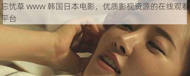 忘忧草 www 韩国日本电影,优质影视资源的在线观看平台