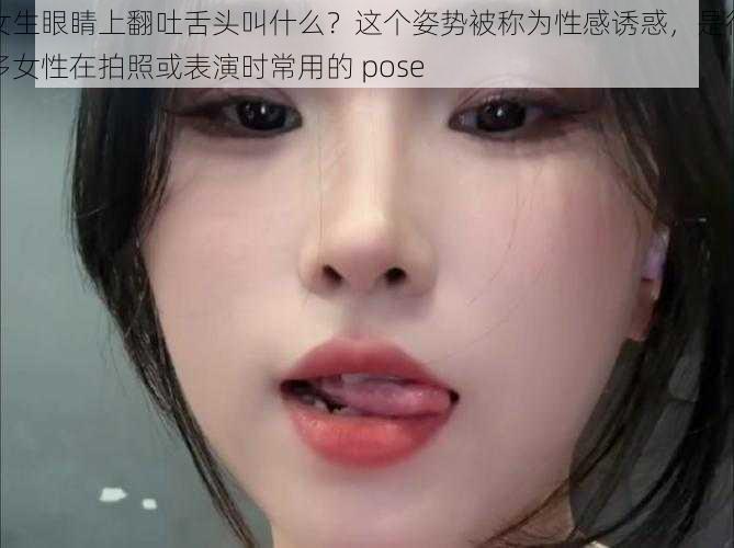 女生眼睛上翻吐舌头叫什么?这个姿势被称为性感诱惑,是很多女性在拍照或表演时常用的 pose