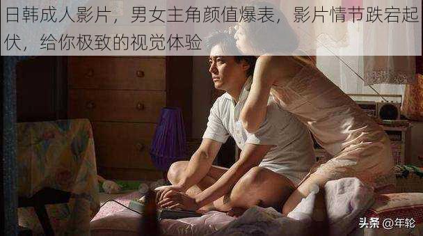 日韩成人影片，男女主角颜值爆表，影片情节跌宕起伏，给你极致的视觉体验