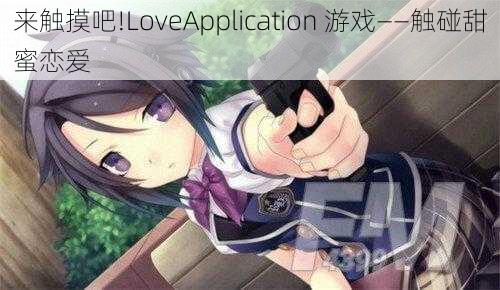 来触摸吧!LoveApplication 游戏——触碰甜蜜恋爱