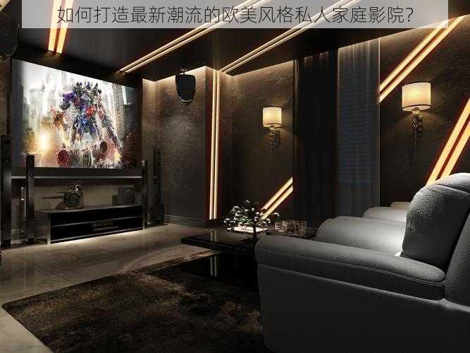 如何打造最新潮流的欧美风格私人家庭影院?