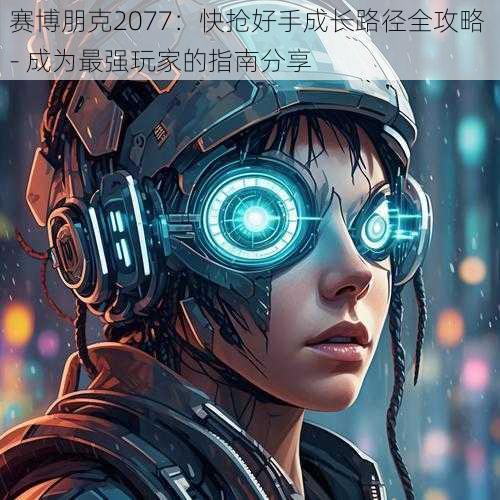 赛博朋克2077:快抢好手成长路径全攻略 - 成为最强玩家的指南分享