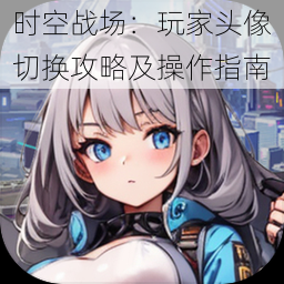时空战场:玩家头像切换攻略及操作指南