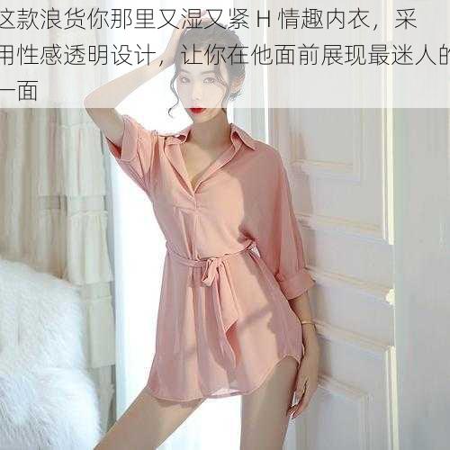 这款浪货你那里又湿又紧 H 情趣内衣,采用性感透明设计,让你在他面前展现最迷人的一面