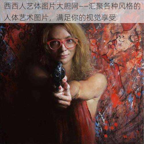 西西人艺体图片大胆网——汇聚各种风格的人体艺术图片,满足你的视觉享受
