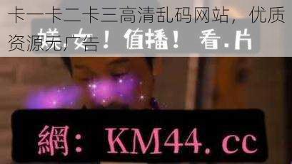 卡一卡二卡三高清乱码网站,优质资源无广告