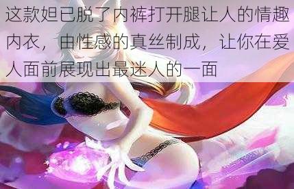 这款妲已脱了内裤打开腿让人的情趣内衣,由性感的真丝制成,让你在爱人面前展现出最迷人的一面