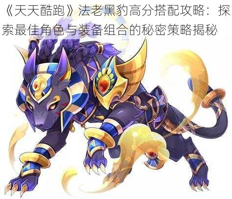 《天天酷跑》法老黑豹高分搭配攻略:探索最佳角色与装备组合的秘密策略揭秘