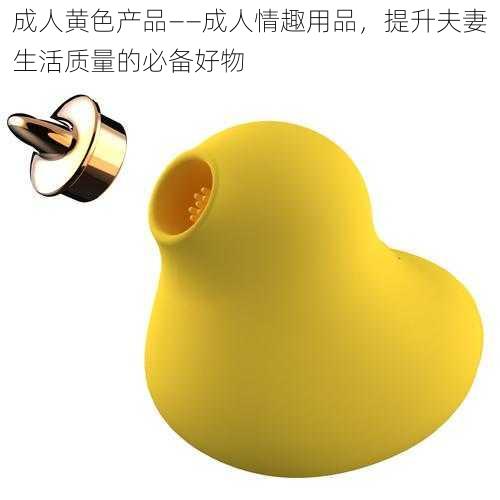 成人黄色产品——成人情趣用品,提升夫妻生活质量的必备好物