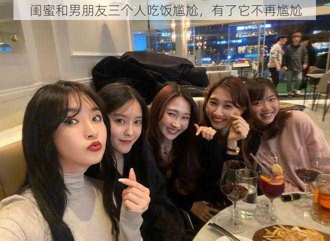 闺蜜和男朋友三个人吃饭尴尬,有了它不再尴尬