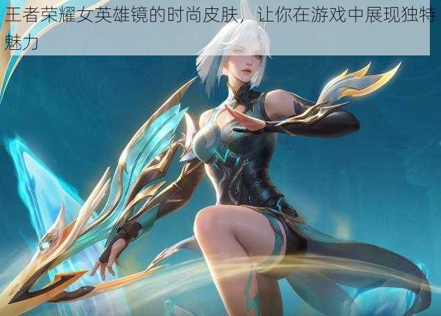 王者荣耀女英雄镜的时尚皮肤,让你在游戏中展现独特魅力