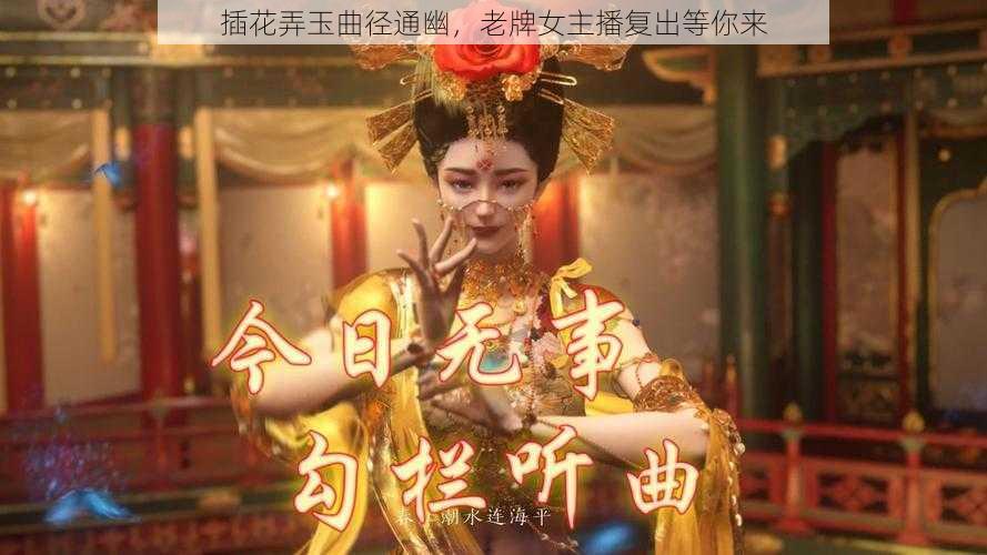 插花弄玉曲径通幽,老牌女主播复出等你来
