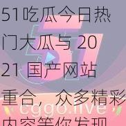 51吃瓜今日热门大瓜与 2021 国产网站重合,众多精彩内容等你发现