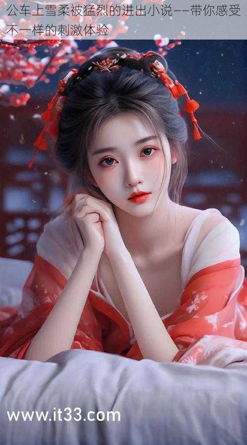 公车上雪柔被猛烈的进出小说——带你感受不一样的刺激体验