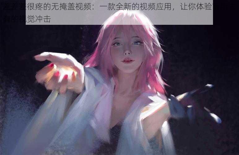 差差差很疼的无掩盖视频:一款全新的视频应用,让你体验前所未有的视觉冲击