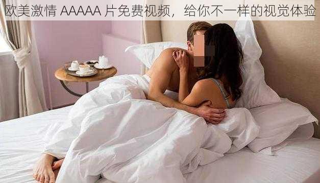 欧美激情 AAAAA 片免费视频,给你不一样的视觉体验
