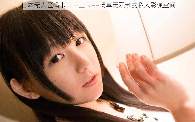日本无人区码卡二卡三卡——畅享无限制的私人影像空间