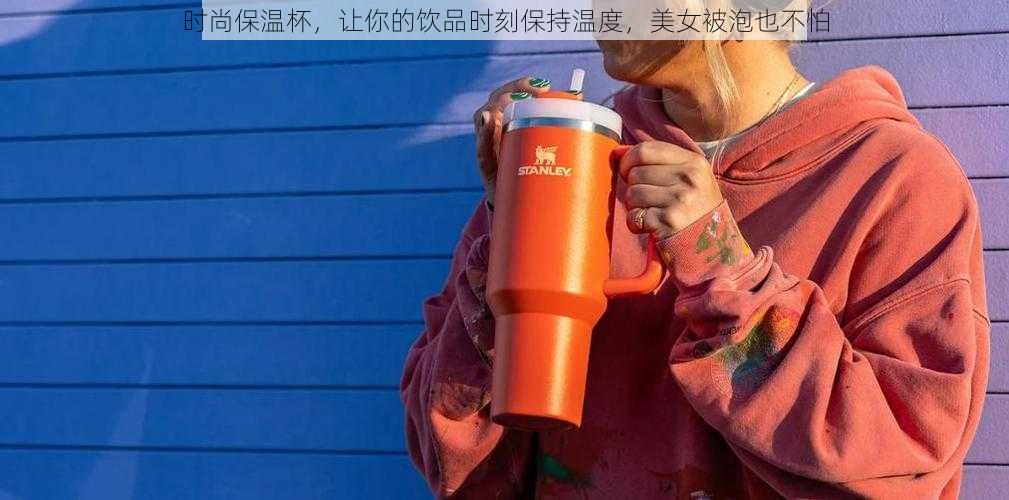 时尚保温杯,让你的饮品时刻保持温度,美女被泡也不怕