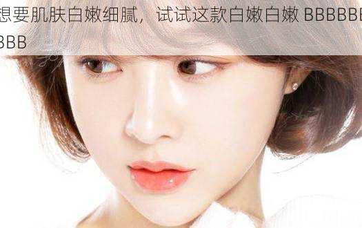 想要肌肤白嫩细腻,试试这款白嫩白嫩 BBBBBBBBB