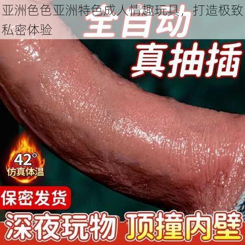 亚洲色色亚洲特色成人情趣玩具,打造极致私密体验