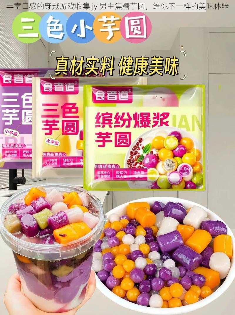 丰富口感的穿越游戏收集 jy 男主焦糖芋圆,给你不一样的美味体验
