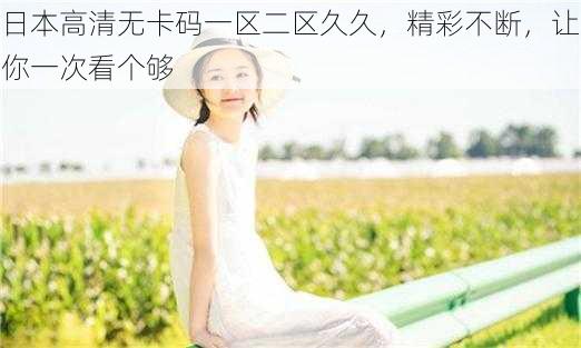 日本高清无卡码一区二区久久,精彩不断,让你一次看个够