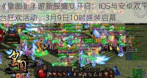 《皇图》手游新服盛宴开启:iOS与安卓双平台狂欢活动,3月9日10时盛装启幕