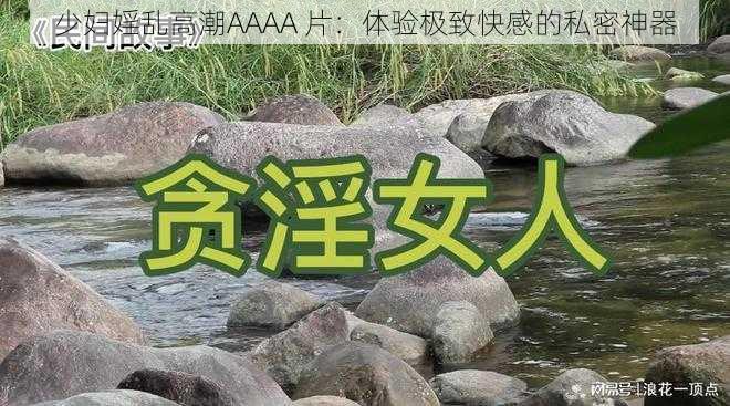 少妇婬乱高潮AAAA 片:体验极致快感的私密神器