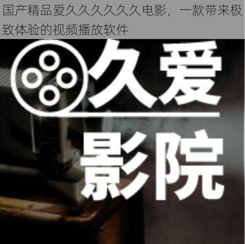 国产精品爱久久久久久久电影,一款带来极致体验的视频播放软件