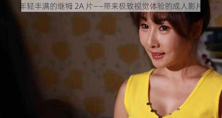 年轻丰满的继牳 2A 片——带来极致视觉体验的成人影片