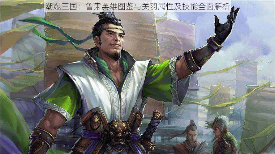 潮爆三国:鲁肃英雄图鉴与关羽属性及技能全面解析