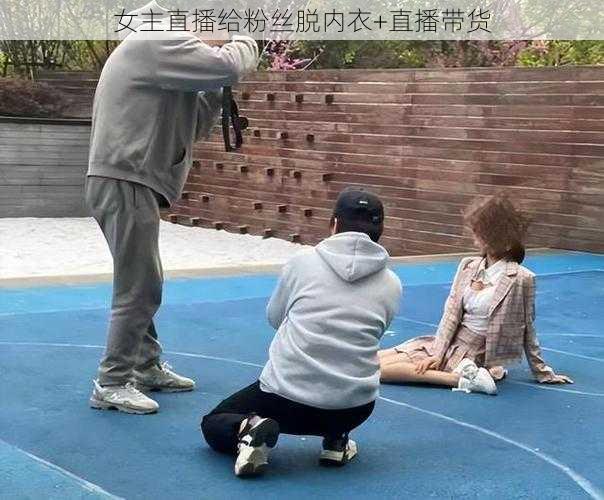 女主直播给粉丝脱内衣+直播带货