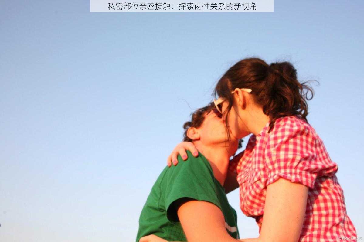 私密部位亲密接触:探索两性关系的新视角