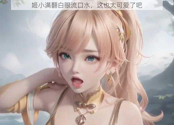 姬小满翻白眼流口水,这也太可爱了吧