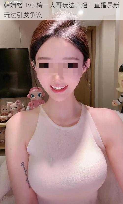 韩婧格 1v3 榜一大哥玩法介绍:直播界新玩法引发争议