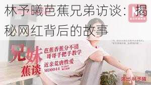 林予曦芭蕉兄弟访谈:揭秘网红背后的故事