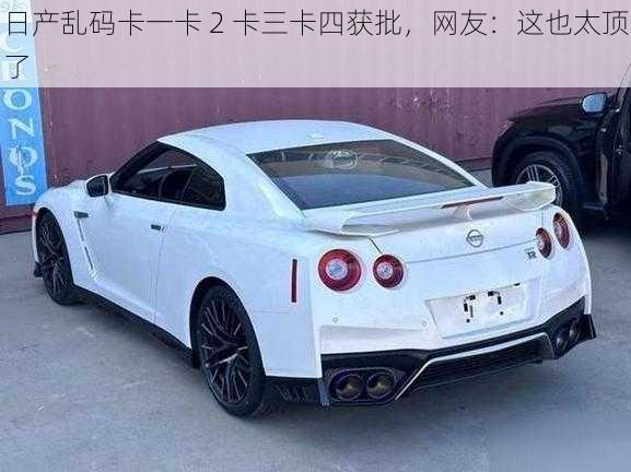 日产乱码卡一卡 2 卡三卡四获批,网友:这也太顶了
