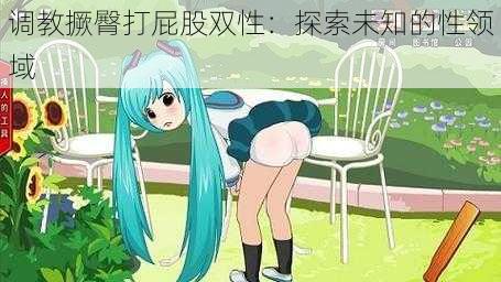 调教撅臀打屁股双性:探索未知的性领域