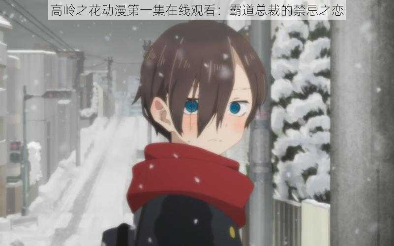 高岭之花动漫第一集在线观看:霸道总裁的禁忌之恋