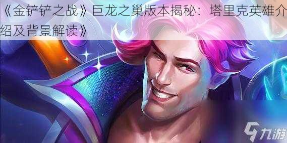 《金铲铲之战》巨龙之巢版本揭秘:塔里克英雄介绍及背景解读》