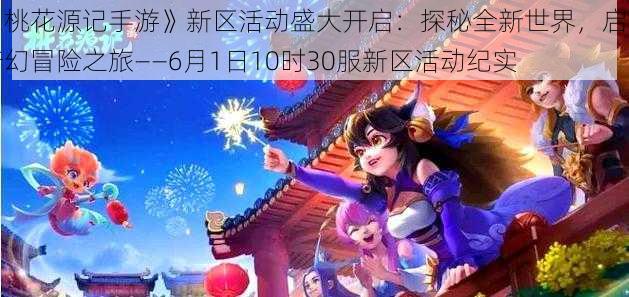 《桃花源记手游》新区活动盛大开启:探秘全新世界,启程奇幻冒险之旅——6月1日10时30服新区活动纪实
