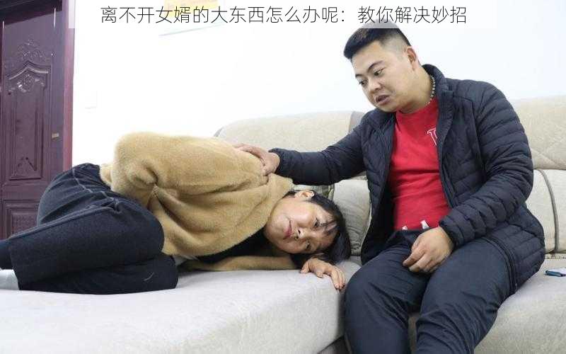 离不开女婿的大东西怎么办呢:教你解决妙招