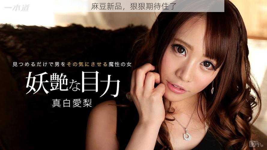 麻豆新品,狠狠期待住了