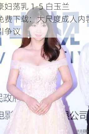 豪妇荡乳 1-5 白玉兰免费下载:大尺度成人内容引争议