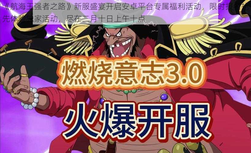 《航海王强者之路》新服盛宴开启安卓平台专属福利活动,限时报名抢先体验独家活动,尽在二月十日上午十点