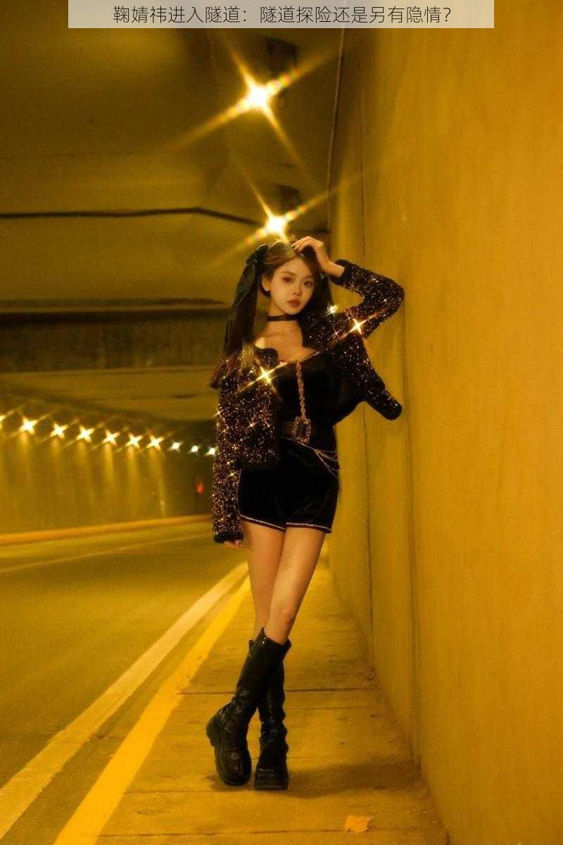 鞠婧祎进入隧道:隧道探险还是另有隐情?