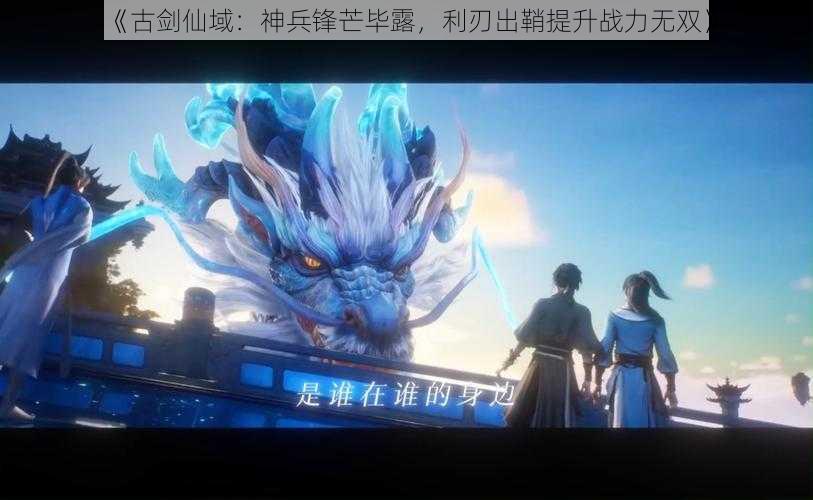 《古剑仙域:神兵锋芒毕露,利刃出鞘提升战力无双》