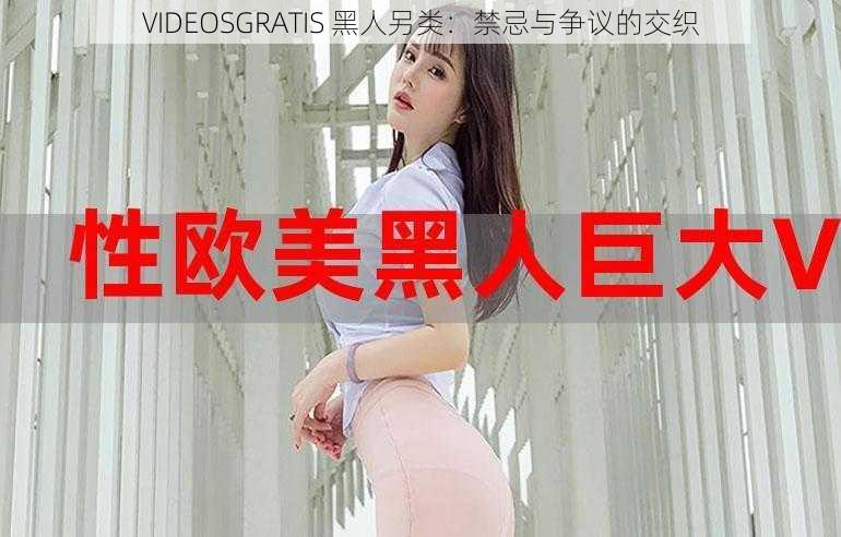 VIDEOSGRATIS 黑人另类:禁忌与争议的交织