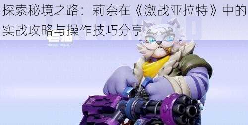 探索秘境之路:莉奈在《激战亚拉特》中的实战攻略与操作技巧分享