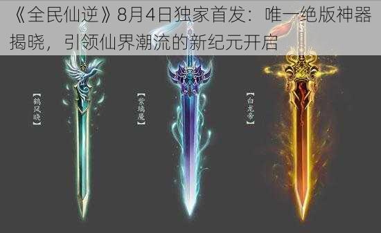 《全民仙逆》8月4日独家首发:唯一绝版神器揭晓,引领仙界潮流的新纪元开启